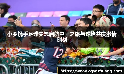 小罗携手足球梦想启航中国之旅与球迷共庆激情时刻
