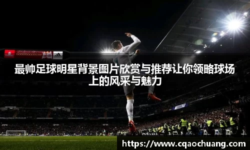 最帅足球明星背景图片欣赏与推荐让你领略球场上的风采与魅力