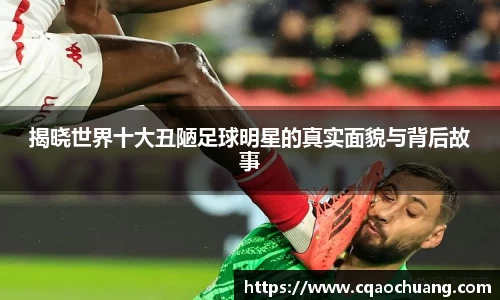 揭晓世界十大丑陋足球明星的真实面貌与背后故事